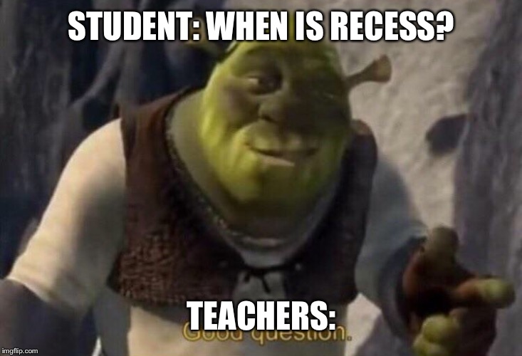 Shrek good question | STUDENT: WHEN IS RECESS? TEACHERS: | image tagged in shrek good question | made w/ Imgflip meme maker