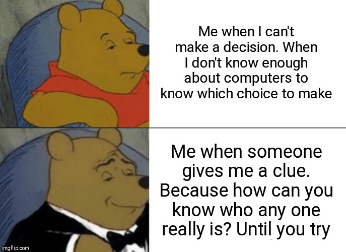 All I needed was a clue | Me when I can't make a decision. When I don't know enough about computers to know which choice to make; Me when someone gives me a clue. Because how can you know who any one really is? Until you try | image tagged in memes,tuxedo winnie the pooh | made w/ Imgflip meme maker