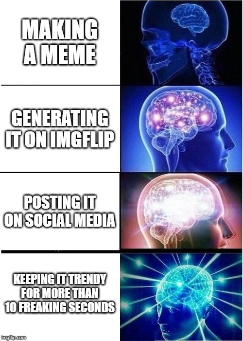 Expanding Brain | MAKING A MEME; GENERATING IT ON IMGFLIP; POSTING IT ON SOCIAL MEDIA; KEEPING IT TRENDY FOR MORE THAN 10 FREAKING SECONDS | image tagged in memes,expanding brain | made w/ Imgflip meme maker
