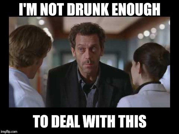 House MD | I'M NOT DRUNK ENOUGH; TO DEAL WITH THIS | image tagged in house md | made w/ Imgflip meme maker