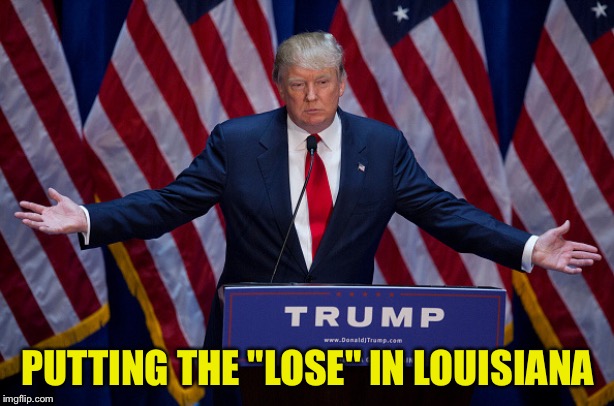 "Lose" | PUTTING THE "LOSE" IN LOUISIANA | image tagged in donald trump | made w/ Imgflip meme maker