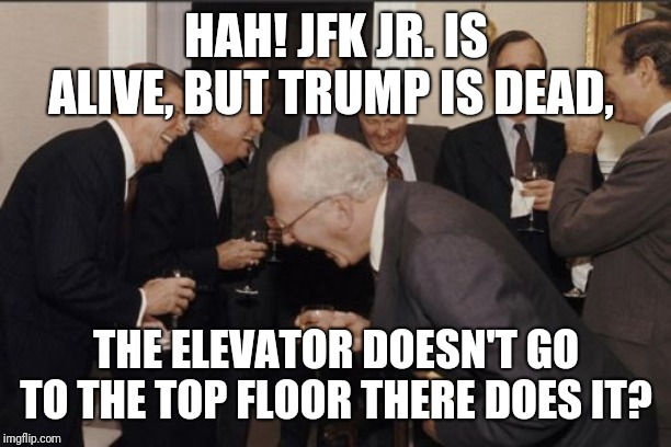 Laughing Men In Suits Meme | HAH! JFK JR. IS ALIVE, BUT TRUMP IS DEAD, THE ELEVATOR DOESN'T GO TO THE TOP FLOOR THERE DOES IT? | image tagged in memes,laughing men in suits | made w/ Imgflip meme maker
