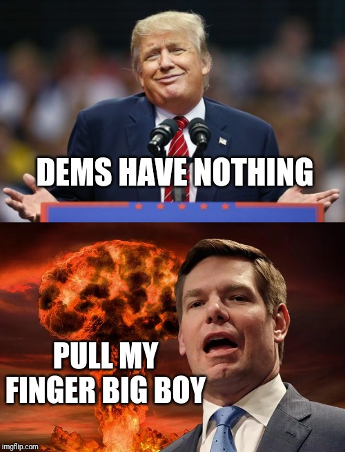 Leroy farted... | DEMS HAVE NOTHING; PULL MY FINGER BIG BOY | image tagged in eric swalwell,trump 2020,atomic farts,fart on tv,pull my finger | made w/ Imgflip meme maker