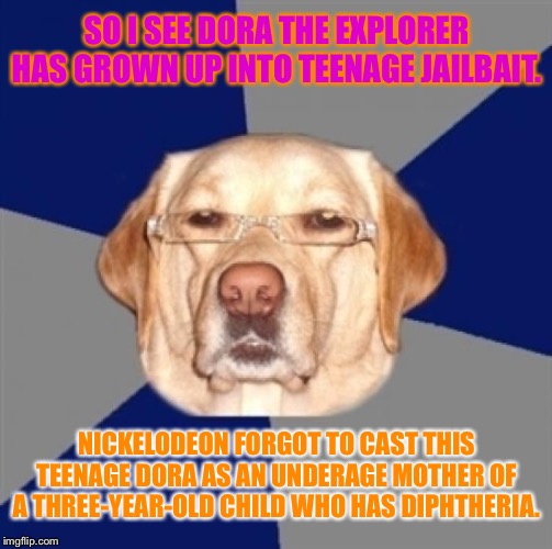 Dora The Explorer is an underage mother | SO I SEE DORA THE EXPLORER HAS GROWN UP INTO TEENAGE JAILBAIT. NICKELODEON FORGOT TO CAST THIS TEENAGE DORA AS AN UNDERAGE MOTHER OF A THREE-YEAR-OLD CHILD WHO HAS DIPHTHERIA. | image tagged in racist dog,memes,dora the explorer,jail,mother,child | made w/ Imgflip meme maker