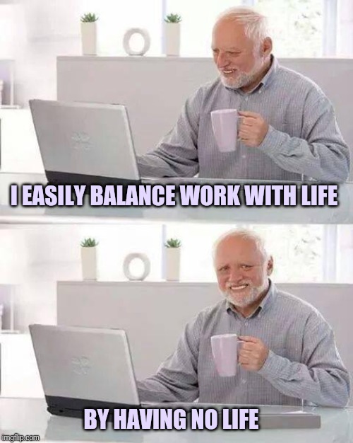 Hide the Pain Harold | I EASILY BALANCE WORK WITH LIFE; BY HAVING NO LIFE | image tagged in memes,hide the pain harold | made w/ Imgflip meme maker