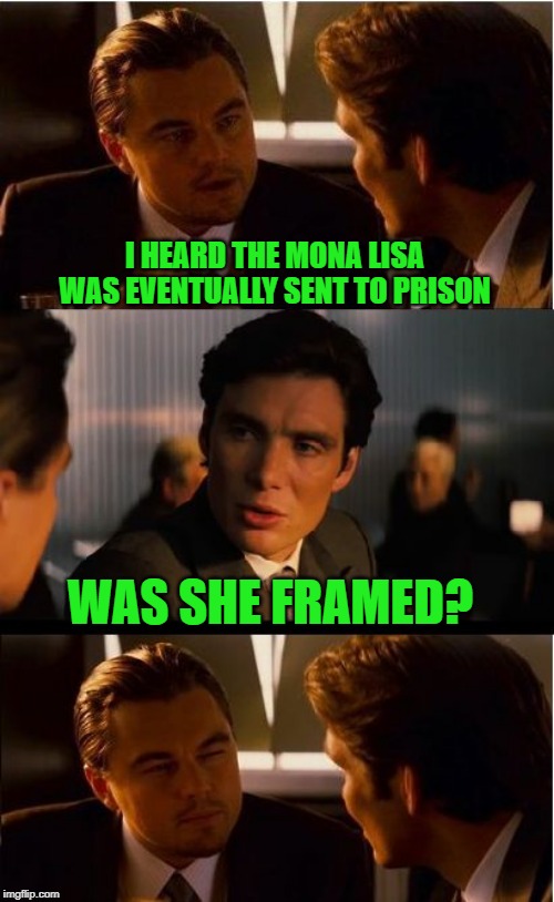 Inception Meme | I HEARD THE MONA LISA WAS EVENTUALLY SENT TO PRISON; WAS SHE FRAMED? | image tagged in memes,inception | made w/ Imgflip meme maker