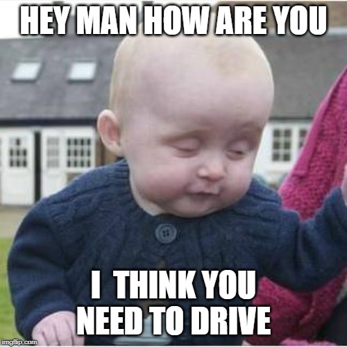Drunk Baby | HEY MAN HOW ARE YOU; I  THINK YOU NEED TO DRIVE | image tagged in go home youre drunk | made w/ Imgflip meme maker