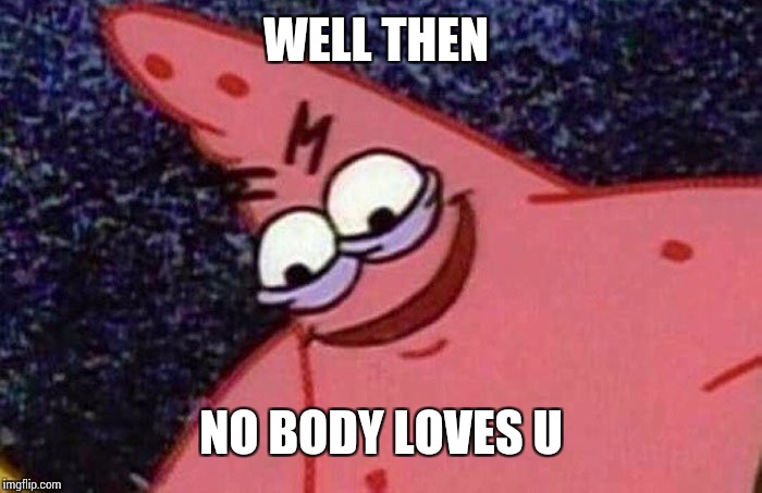 Evil Patrick  | WELL THEN NO BODY LOVES U | image tagged in evil patrick | made w/ Imgflip meme maker