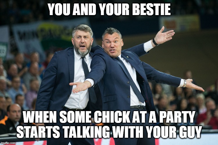 zalgiris | YOU AND YOUR BESTIE; WHEN SOME CHICK AT A PARTY STARTS TALKING WITH YOUR GUY | image tagged in zalgiris | made w/ Imgflip meme maker
