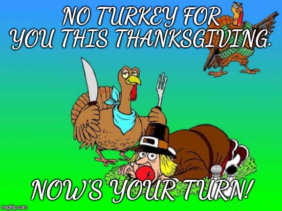 NO TURKEY FOR YOU THIS THANKSGIVING. NOW'S YOUR TURN! | image tagged in funny,thanksgiving,memes | made w/ Imgflip meme maker