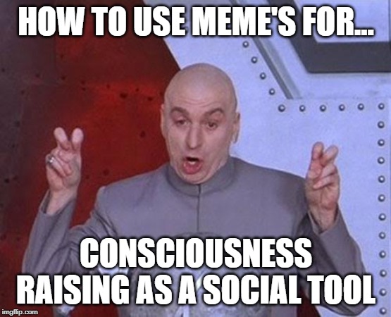 Dr Evil Laser | HOW TO USE MEME'S FOR... CONSCIOUSNESS RAISING AS A SOCIAL TOOL | image tagged in memes,dr evil laser | made w/ Imgflip meme maker