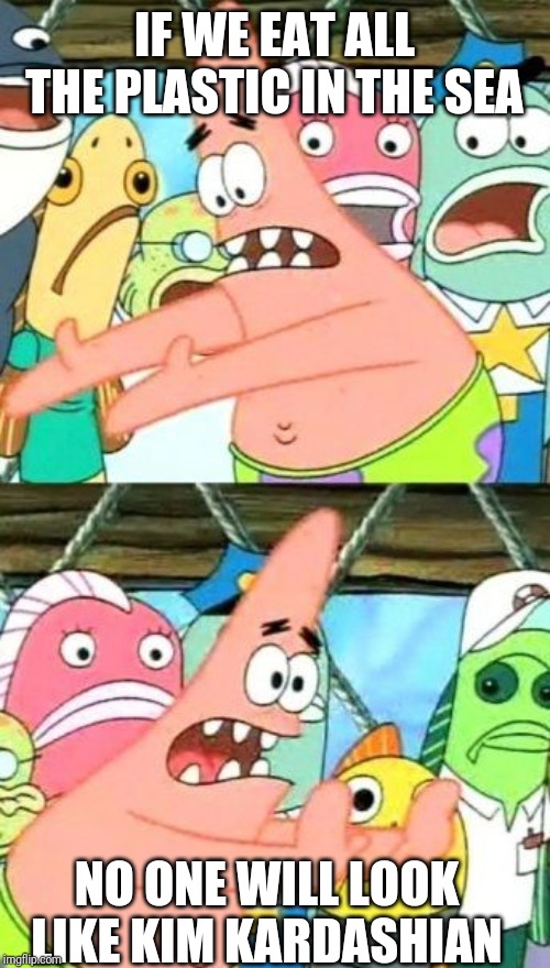 Put It Somewhere Else Patrick Meme | IF WE EAT ALL THE PLASTIC IN THE SEA; NO ONE WILL LOOK LIKE KIM KARDASHIAN | image tagged in memes,put it somewhere else patrick | made w/ Imgflip meme maker