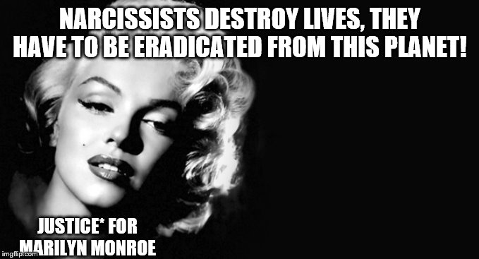 Marilyn Monroe | NARCISSISTS DESTROY LIVES, THEY HAVE TO BE ERADICATED FROM THIS PLANET! JUSTICE* FOR MARILYN MONROE | image tagged in marilyn monroe | made w/ Imgflip meme maker