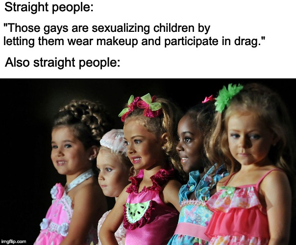 Child beauty Pageants are a perfectly normal and healthy thing to have. | Straight people:; "Those gays are sexualizing children by letting them wear makeup and participate in drag."; Also straight people: | image tagged in drag,straight,lgbt,straight pride | made w/ Imgflip meme maker