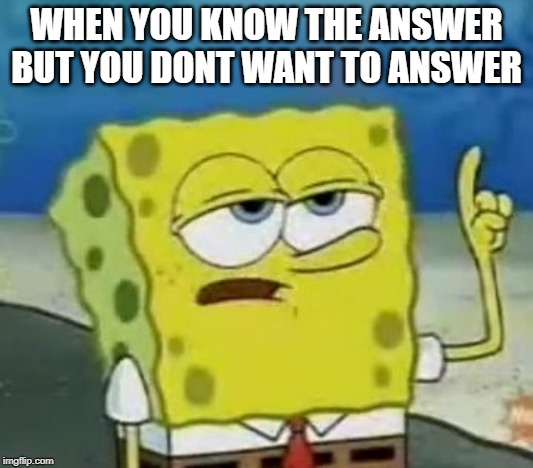 I'll Have You Know Spongebob Meme | WHEN YOU KNOW THE ANSWER BUT YOU DONT WANT TO ANSWER | image tagged in memes,ill have you know spongebob | made w/ Imgflip meme maker