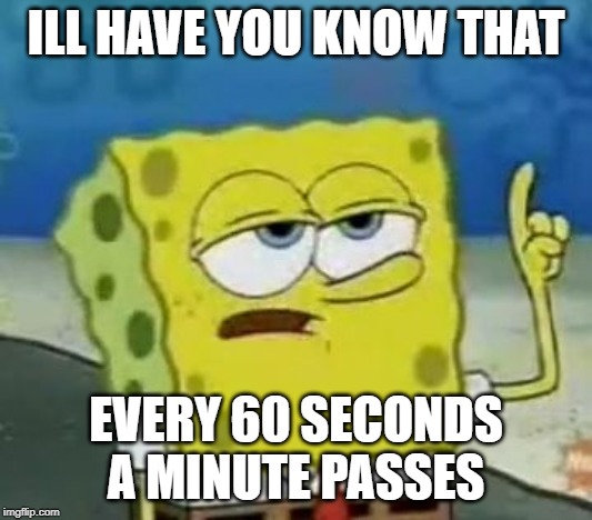 I'll Have You Know Spongebob Meme | ILL HAVE YOU KNOW THAT; EVERY 60 SECONDS A MINUTE PASSES | image tagged in memes,ill have you know spongebob | made w/ Imgflip meme maker