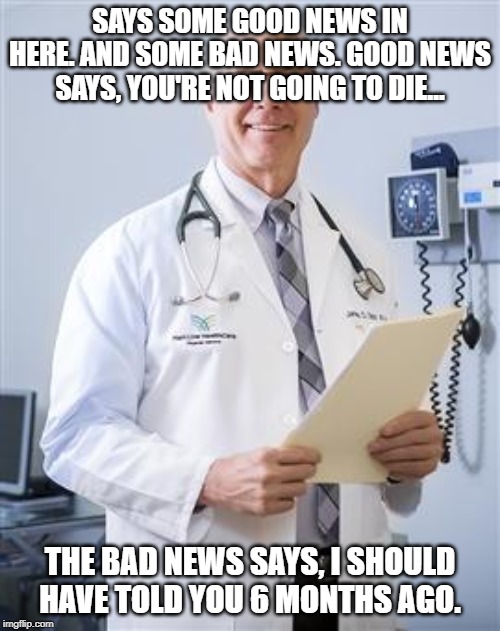 good news & bad news | SAYS SOME GOOD NEWS IN HERE. AND SOME BAD NEWS. GOOD NEWS SAYS, YOU'RE NOT GOING TO DIE... THE BAD NEWS SAYS, I SHOULD HAVE TOLD YOU 6 MONTHS AGO. | image tagged in doctors | made w/ Imgflip meme maker