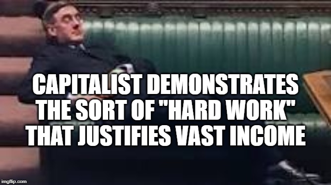 Capitalist working hard |  CAPITALIST DEMONSTRATES THE SORT OF "HARD WORK" THAT JUSTIFIES VAST INCOME | image tagged in smogg,rees-mogg,capitalist | made w/ Imgflip meme maker
