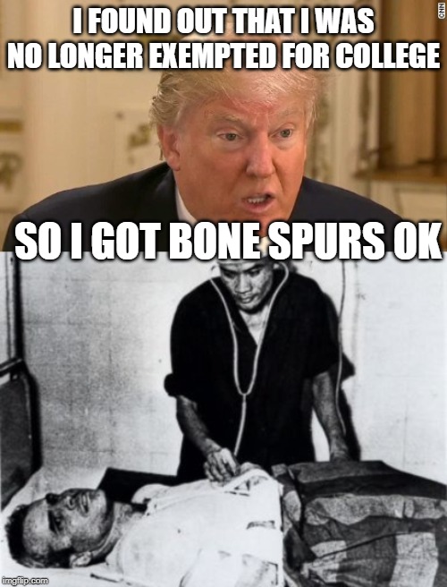 Most disgusting so called potus ever | I FOUND OUT THAT I WAS NO LONGER EXEMPTED FOR COLLEGE; SO I GOT BONE SPURS OK | image tagged in trump stupid face,john mccain was tortured,maga,impeach trump,coward | made w/ Imgflip meme maker