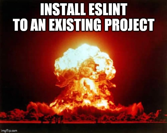 Nuclear Explosion | INSTALL ESLINT TO AN EXISTING PROJECT | image tagged in memes,nuclear explosion | made w/ Imgflip meme maker
