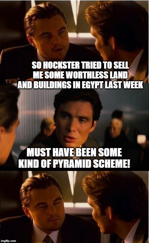 Fraud in the Land of the Pharoahs | SO HOCKSTER TRIED TO SELL ME SOME WORTHLESS LAND AND BUILDINGS IN EGYPT LAST WEEK; MUST HAVE BEEN SOME KIND OF PYRAMID SCHEME! | image tagged in memes,inception | made w/ Imgflip meme maker