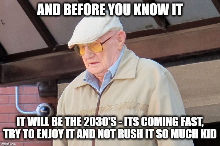 Old Man | AND BEFORE YOU KNOW IT IT WILL BE THE 2030'S - ITS COMING FAST, TRY TO ENJOY IT AND NOT RUSH IT SO MUCH KID | image tagged in old man | made w/ Imgflip meme maker