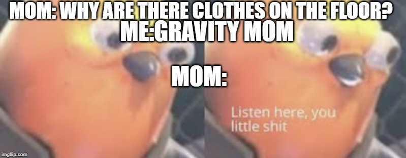 Listen here you little shit bird | MOM: WHY ARE THERE CLOTHES ON THE FLOOR? ME:GRAVITY MOM; MOM: | image tagged in memes,listen here you little shit bird | made w/ Imgflip meme maker