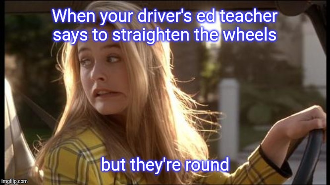 clueless my bad | When your driver's ed teacher says to straighten the wheels; but they're round | image tagged in clueless my bad | made w/ Imgflip meme maker