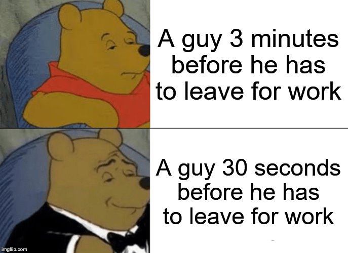 Tuxedo Winnie The Pooh | A guy 3 minutes before he has to leave for work; A guy 30 seconds before he has to leave for work | image tagged in memes,tuxedo winnie the pooh | made w/ Imgflip meme maker