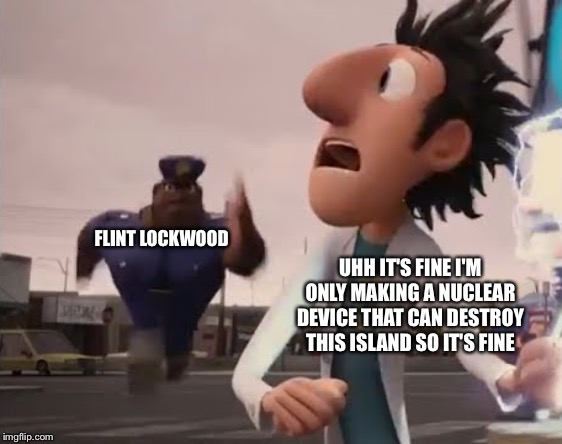 Officer Earl Running | FLINT LOCKWOOD; UHH IT'S FINE I'M ONLY MAKING A NUCLEAR DEVICE THAT CAN DESTROY THIS ISLAND SO IT'S FINE | image tagged in officer earl running | made w/ Imgflip meme maker