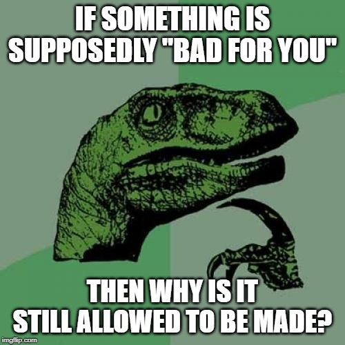 Food for Thought | IF SOMETHING IS SUPPOSEDLY "BAD FOR YOU"; THEN WHY IS IT STILL ALLOWED TO BE MADE? | image tagged in memes,philosoraptor | made w/ Imgflip meme maker