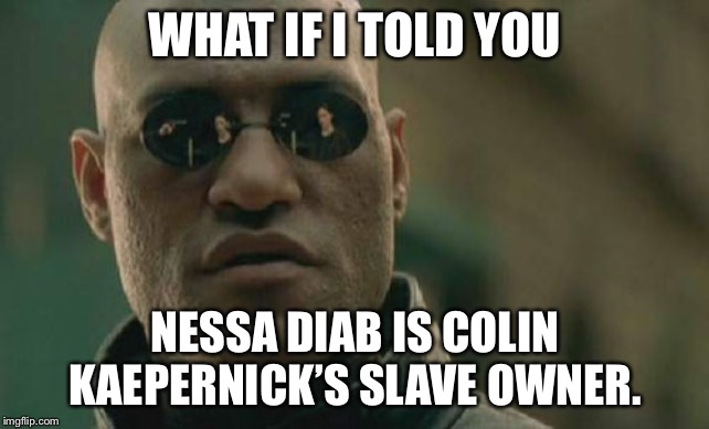 Nessa Diab doesn’t want to lose control over Kaepernick to the NFL | WHAT IF I TOLD YOU; NESSA DIAB IS COLIN KAEPERNICK’S SLAVE OWNER. | image tagged in memes,matrix morpheus,colin kaepernick,slave,nfl football,racist | made w/ Imgflip meme maker