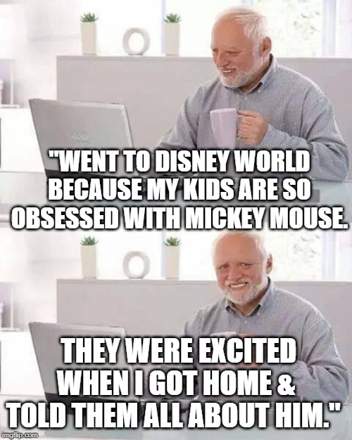 Hide the Pain Harold | "WENT TO DISNEY WORLD BECAUSE MY KIDS ARE SO OBSESSED WITH MICKEY MOUSE. THEY WERE EXCITED WHEN I GOT HOME & TOLD THEM ALL ABOUT HIM." | image tagged in memes,hide the pain harold | made w/ Imgflip meme maker