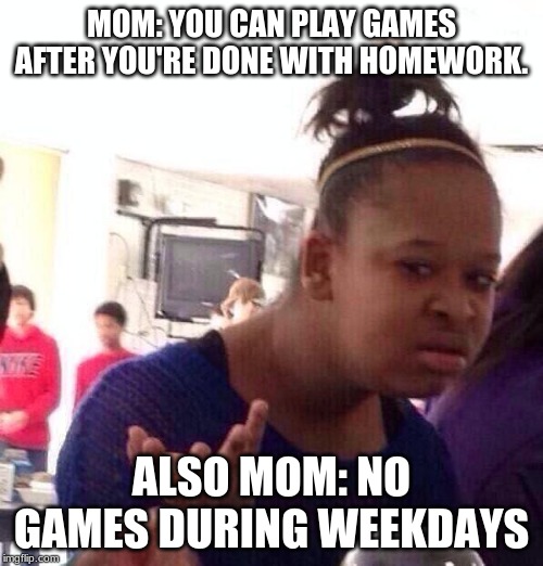 Black Girl Wat Meme | MOM: YOU CAN PLAY GAMES AFTER YOU'RE DONE WITH HOMEWORK. ALSO MOM: NO GAMES DURING WEEKDAYS | image tagged in memes,black girl wat | made w/ Imgflip meme maker