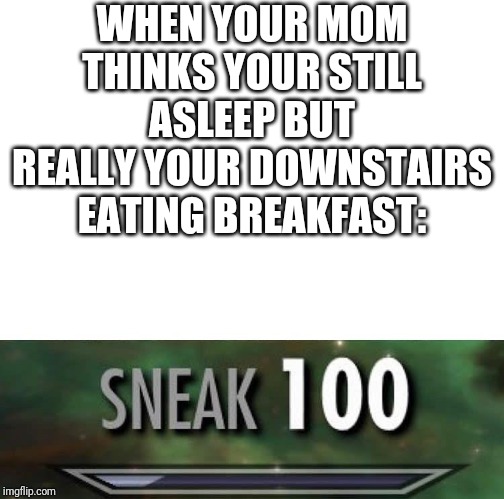Sneak 100 | WHEN YOUR MOM THINKS YOUR STILL ASLEEP BUT REALLY YOUR DOWNSTAIRS EATING BREAKFAST: | image tagged in sneak 100 | made w/ Imgflip meme maker