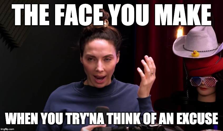 The face you make... | THE FACE YOU MAKE; WHEN YOU TRY'NA THINK OF AN EXCUSE | image tagged in h3h3,podcast,whitneycummings | made w/ Imgflip meme maker