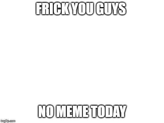 Blank White Template | FRICK YOU GUYS; NO MEME TODAY | image tagged in blank white template | made w/ Imgflip meme maker