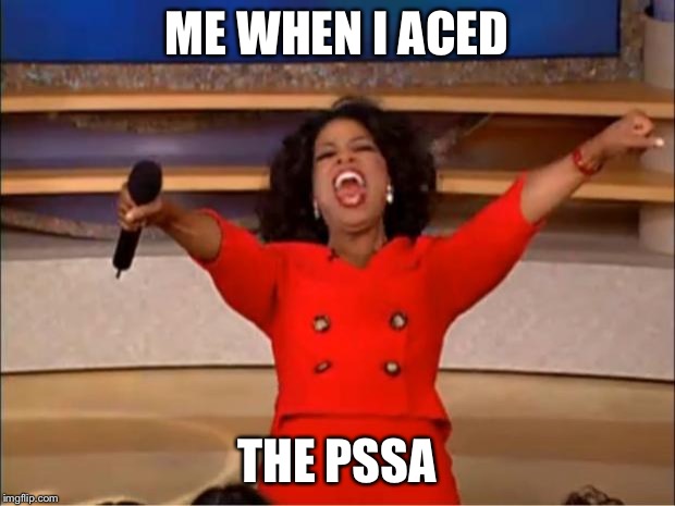 Oprah You Get A | ME WHEN I ACED; THE PSSA | image tagged in memes,oprah you get a | made w/ Imgflip meme maker