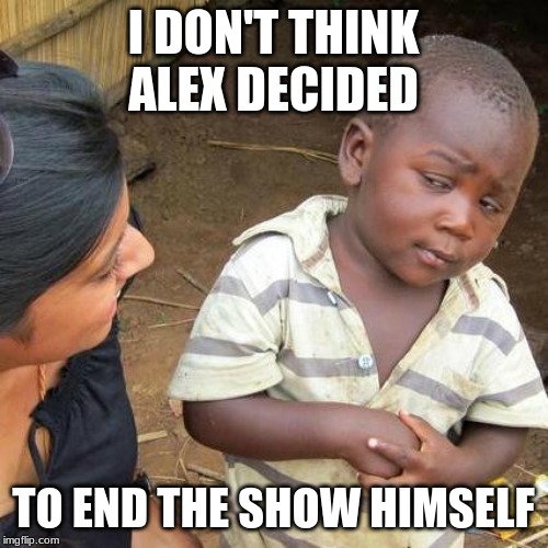 Third World Skeptical Kid Meme | I DON'T THINK ALEX DECIDED TO END THE SHOW HIMSELF | image tagged in memes,third world skeptical kid | made w/ Imgflip meme maker