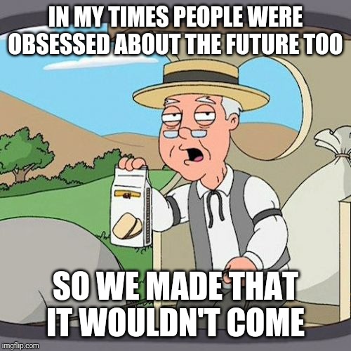 I'm not implying that all of the problems today are last generation's fault but they messed up big time. | IN MY TIMES PEOPLE WERE OBSESSED ABOUT THE FUTURE TOO; SO WE MADE THAT IT WOULDN'T COME | image tagged in memes,pepperidge farm remembers | made w/ Imgflip meme maker