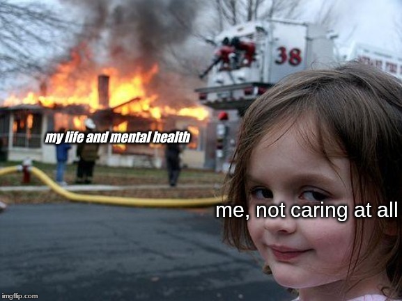 Disaster Girl | my life and mental health; me, not caring at all | image tagged in memes,disaster girl | made w/ Imgflip meme maker
