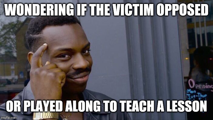 Roll Safe Think About It Meme | WONDERING IF THE VICTIM OPPOSED OR PLAYED ALONG TO TEACH A LESSON | image tagged in memes,roll safe think about it | made w/ Imgflip meme maker