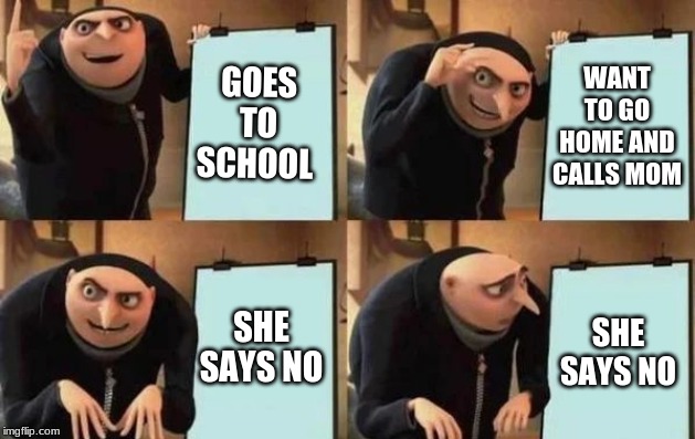Gru's Plan Meme | GOES TO SCHOOL; WANT TO GO HOME AND CALLS MOM; SHE SAYS NO; SHE SAYS NO | image tagged in gru's plan | made w/ Imgflip meme maker