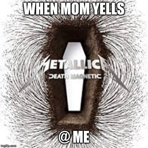 Death Magnetic Album Cover | WHEN MOM YELLS; @ ME | image tagged in memes,funny | made w/ Imgflip meme maker