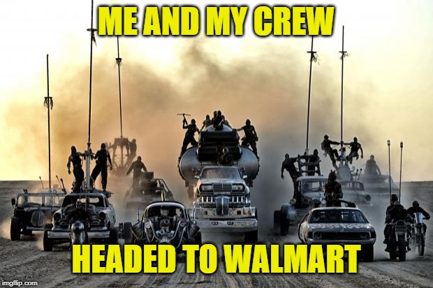 Mad Max Vehicles | ME AND MY CREW; HEADED TO WALMART | image tagged in mad max vehicles | made w/ Imgflip meme maker
