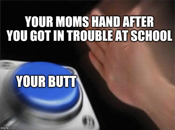 Blank Nut Button | YOUR MOMS HAND AFTER YOU GOT IN TROUBLE AT SCHOOL; YOUR BUTT | image tagged in memes,blank nut button | made w/ Imgflip meme maker