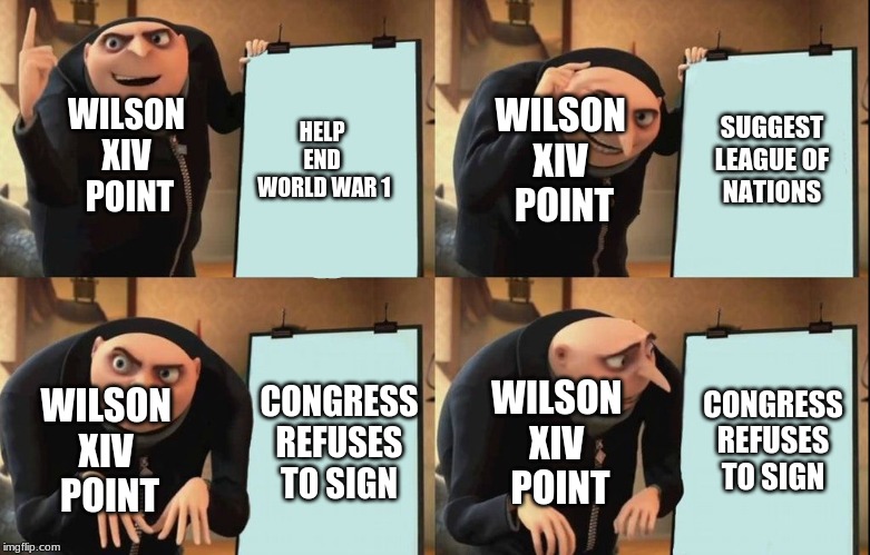 Gru's Plan Meme | SUGGEST
 LEAGUE OF 
NATIONS; WILSON 
XIV 
POINT; HELP 
END 
WORLD WAR 1; WILSON 
XIV 
POINT; CONGRESS REFUSES TO SIGN; WILSON 
XIV 
POINT; CONGRESS REFUSES TO SIGN; WILSON 
XIV 
POINT | image tagged in despicable me diabolical plan gru template | made w/ Imgflip meme maker