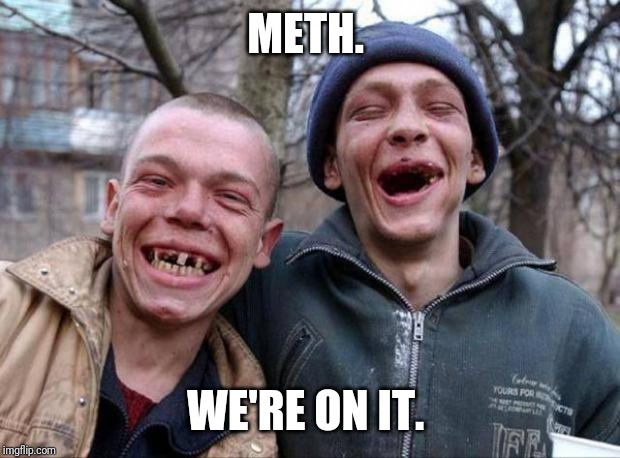 No teeth | METH. WE'RE ON IT. | image tagged in no teeth | made w/ Imgflip meme maker