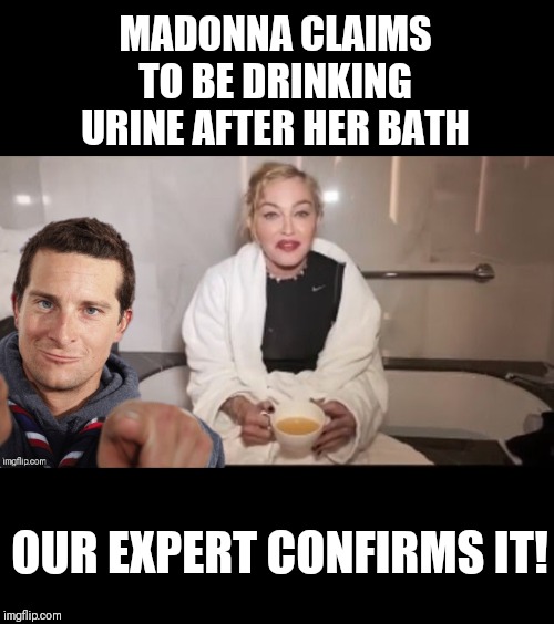 She drinks and doesn't know things | MADONNA CLAIMS TO BE DRINKING URINE AFTER HER BATH; OUR EXPERT CONFIRMS IT! | image tagged in memes,madonna,bear grylls | made w/ Imgflip meme maker