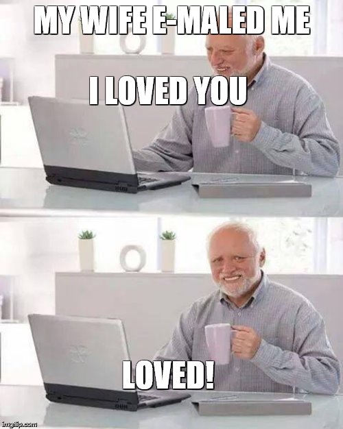 Hide the Pain Harold Meme | I LOVED YOU; MY WIFE E-MALED ME; LOVED! | image tagged in memes,hide the pain harold | made w/ Imgflip meme maker